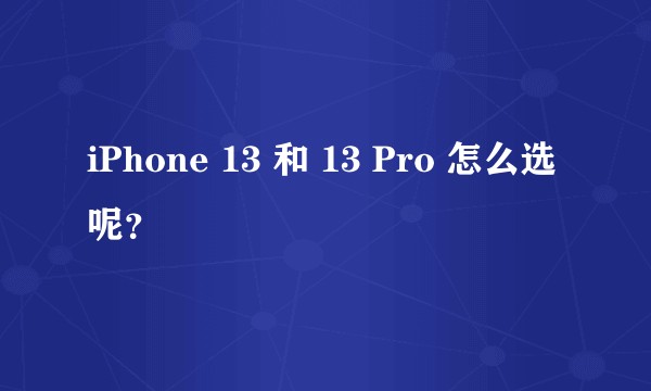iPhone 13 和 13 Pro 怎么选呢？