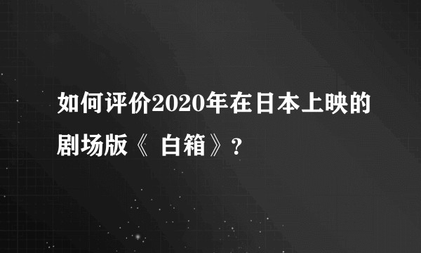 如何评价2020年在日本上映的剧场版《 白箱》？