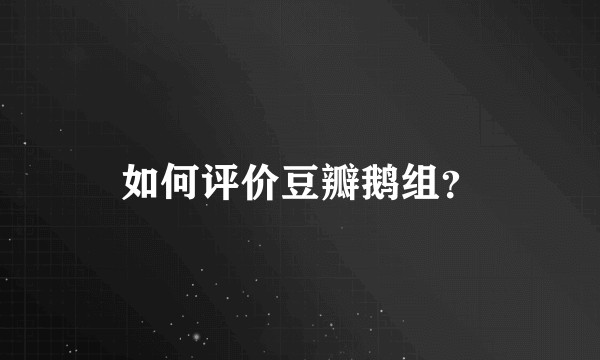 如何评价豆瓣鹅组？
