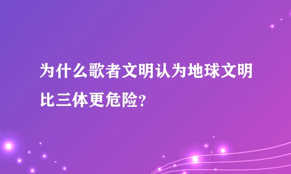 为什么歌者文明认为地球文明比三体更危险？