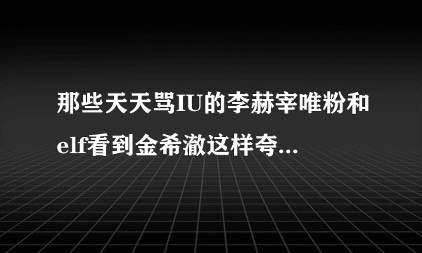 那些天天骂IU的李赫宰唯粉和elf看到金希澈这样夸奖IU怎么想呢?