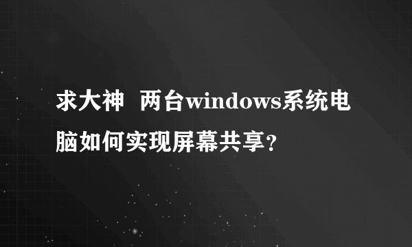 求大神  两台windows系统电脑如何实现屏幕共享？