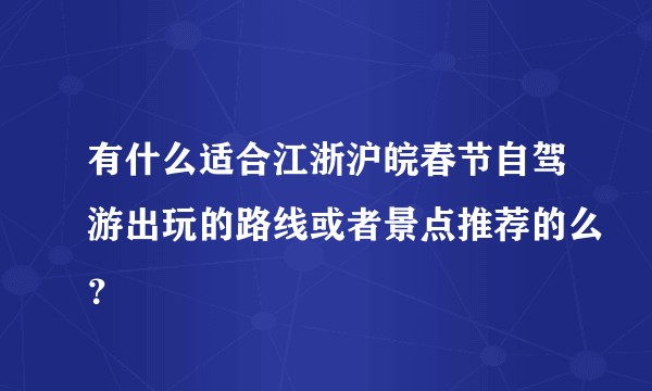 有什么适合江浙沪皖春节自驾游出玩的路线或者景点推荐的么？
