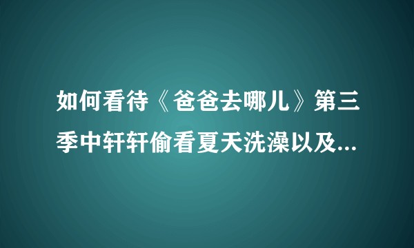如何看待《爸爸去哪儿》第三季中轩轩偷看夏天洗澡以及冉莹颖的回应？