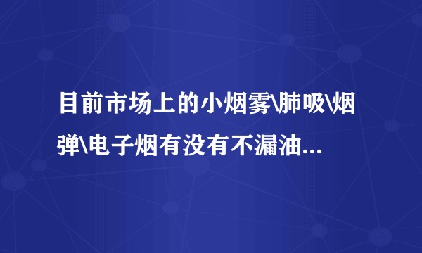 目前市场上的小烟雾\肺吸\烟弹\电子烟有没有不漏油的，口感好的？