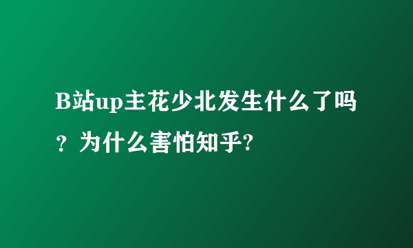 B站up主花少北发生什么了吗？为什么害怕知乎?