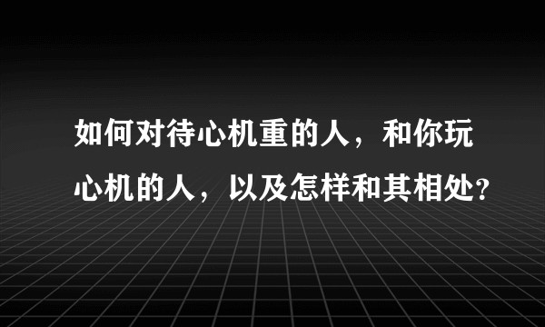 如何对待心机重的人，和你玩心机的人，以及怎样和其相处？