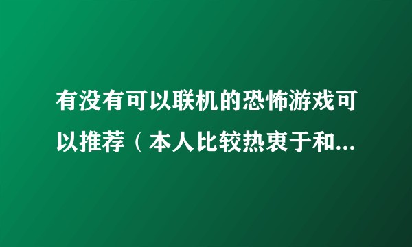 有没有可以联机的恐怖游戏可以推荐（本人比较热衷于和朋友一起玩）?
