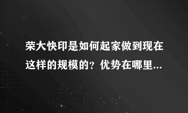 荣大快印是如何起家做到现在这样的规模的？优势在哪里？有没有遭受过竞争？