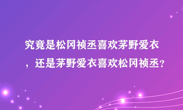 究竟是松冈祯丞喜欢茅野爱衣，还是茅野爱衣喜欢松冈祯丞？