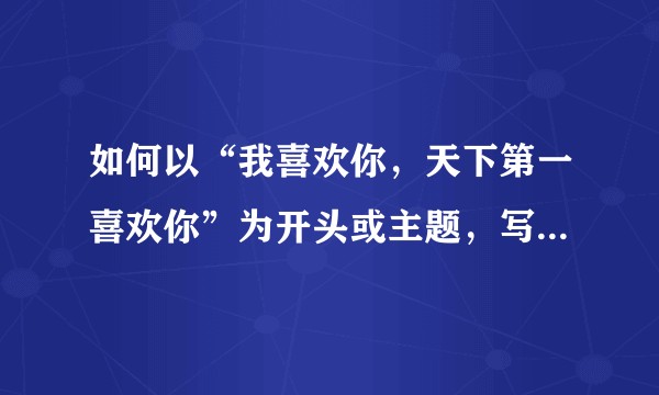 如何以“我喜欢你,天下第一喜欢你”为开头或主题,写一篇文?