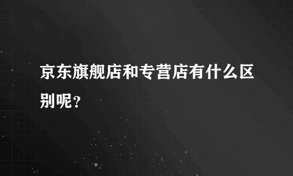 京东旗舰店和专营店有什么区别呢？
