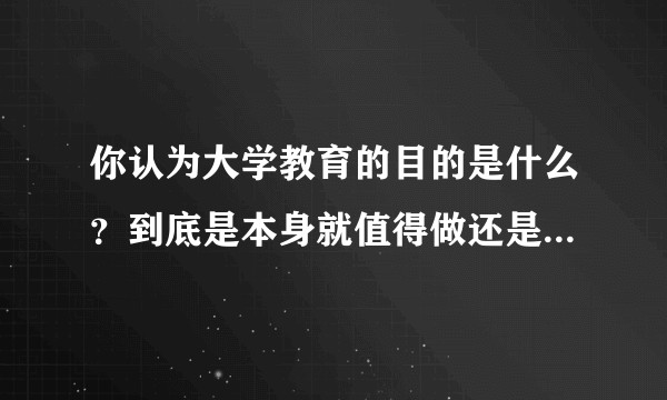 你认为大学教育的目的是什么?到底是本身就值得做还是达到目的的手段?