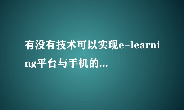 有没有技术可以实现e-learning平台与手机的对接？已经有完善的e-learning平台以及丰富的课件，怎么样基于这样的平台去建立m-learning平台？