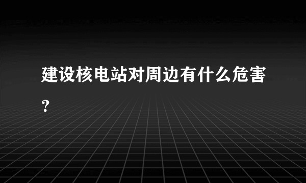 建设核电站对周边有什么危害？