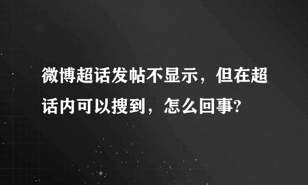 微博超话发帖不显示，但在超话内可以搜到，怎么回事?