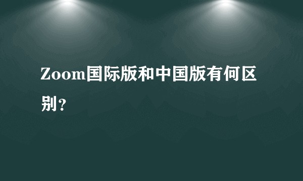 Zoom国际版和中国版有何区别？
