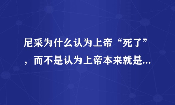 尼采为什么认为上帝“死了”，而不是认为上帝本来就是“不存在”的？