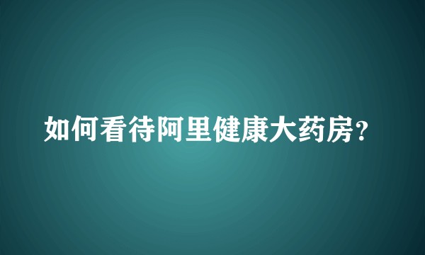 如何看待阿里健康大药房？