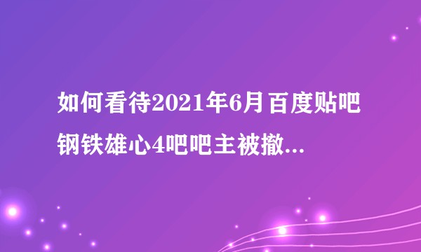 如何看待2021年6月百度贴吧钢铁雄心4吧吧主被撤之后的乱象？