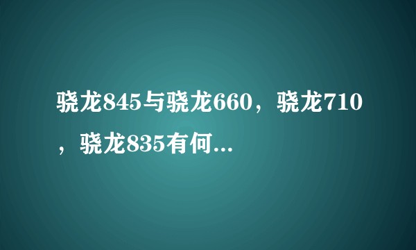 骁龙845与骁龙660,骁龙710,骁龙835有何区别呢?