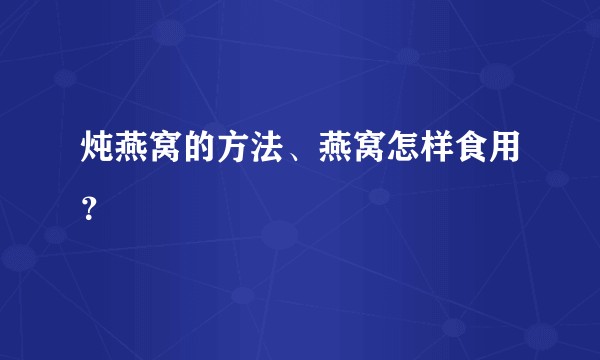 炖燕窝的方法、燕窝怎样食用？