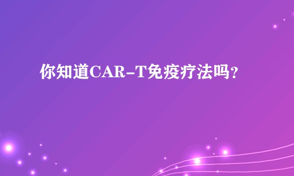 你知道CAR-T免疫疗法吗?