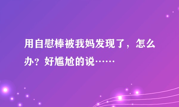 用自慰棒被我妈发现了，怎么办？好尴尬的说……