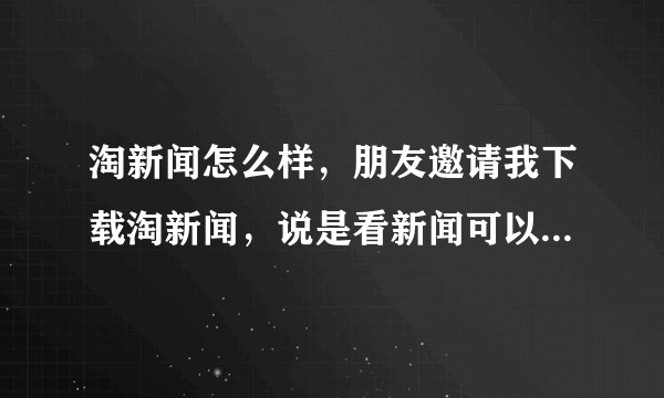 淘新闻怎么样，朋友邀请我下载淘新闻，说是看新闻可以赚钱。？