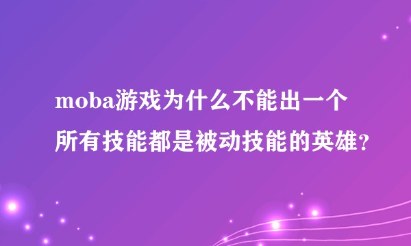 moba游戏为什么不能出一个所有技能都是被动技能的英雄？