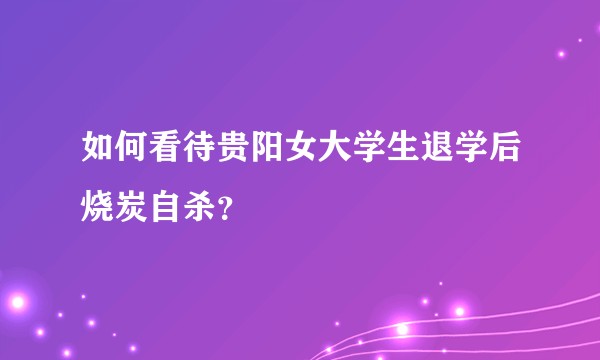如何看待贵阳女大学生退学后烧炭自杀？