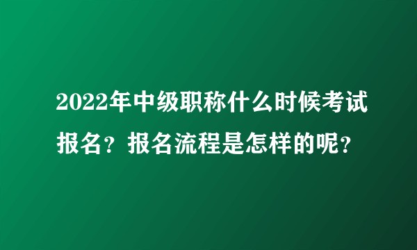 2022年中级职称什么时候考试报名？报名流程是怎样的呢？