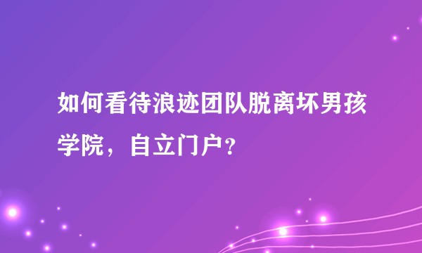 如何看待浪迹团队脱离坏男孩学院，自立门户？