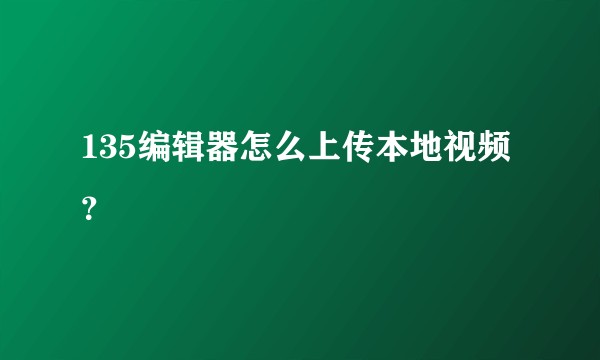 135编辑器怎么上传本地视频？