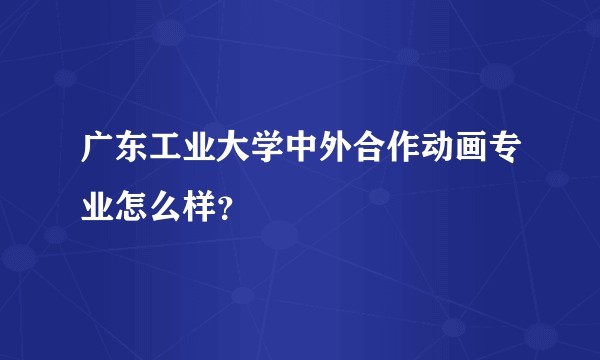 广东工业大学中外合作动画专业怎么样？