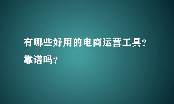 有哪些好用的电商运营工具?靠谱吗?
