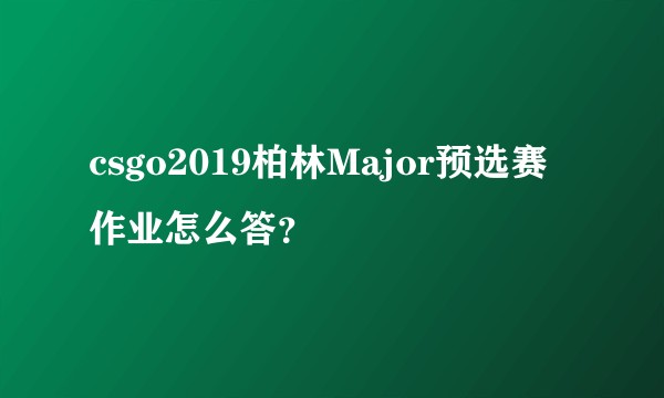csgo2019柏林Major预选赛作业怎么答？