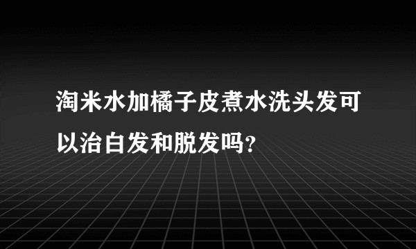 淘米水加橘子皮煮水洗头发可以治白发和脱发吗？
