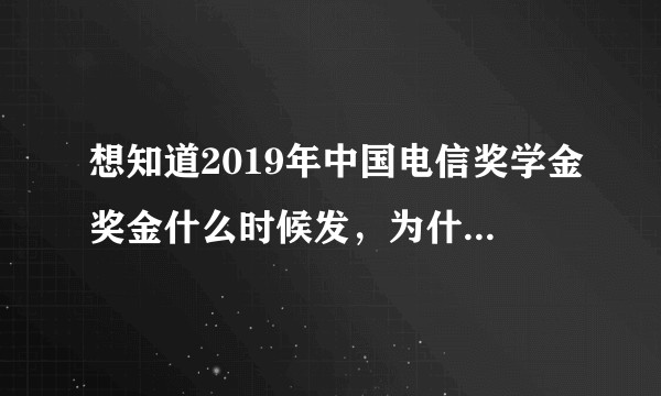 想知道2019年中国电信奖学金奖金什么时候发，为什么都没动静？
