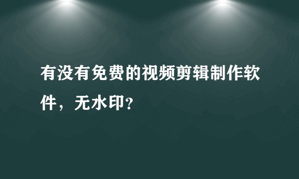 有没有免费的视频剪辑制作软件，无水印？