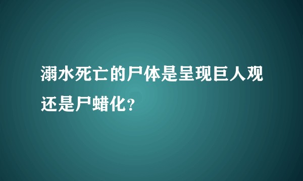 溺水死亡的尸体是呈现巨人观还是尸蜡化？