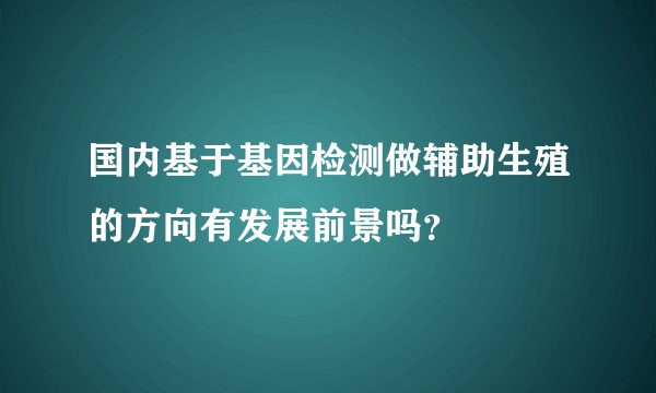 国内基于基因检测做辅助生殖的方向有发展前景吗？