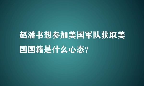 赵潘书想参加美国军队获取美国国籍是什么心态？