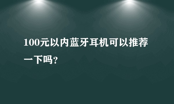 100元以内蓝牙耳机可以推荐一下吗?
