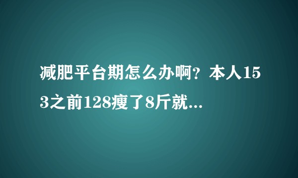 减肥平台期怎么办啊？本人153之前128瘦了8斤就平台期了，已经快一个月了怎么办啊各位？