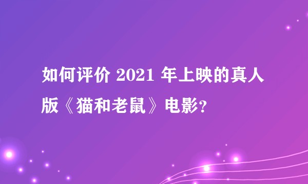 如何评价 2021 年上映的真人版《猫和老鼠》电影？
