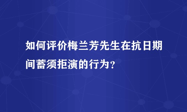 如何评价梅兰芳先生在抗日期间蓄须拒演的行为？