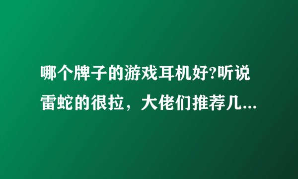 哪个牌子的游戏耳机好?听说雷蛇的很拉，大佬们推荐几个，谢谢？