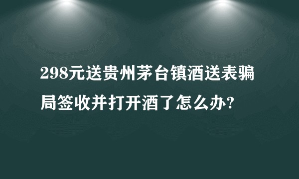 298元送贵州茅台镇酒送表骗局签收并打开酒了怎么办?