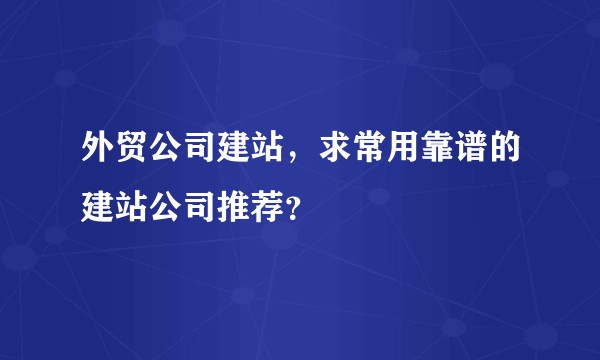 外贸公司建站,求常用靠谱的建站公司推荐?